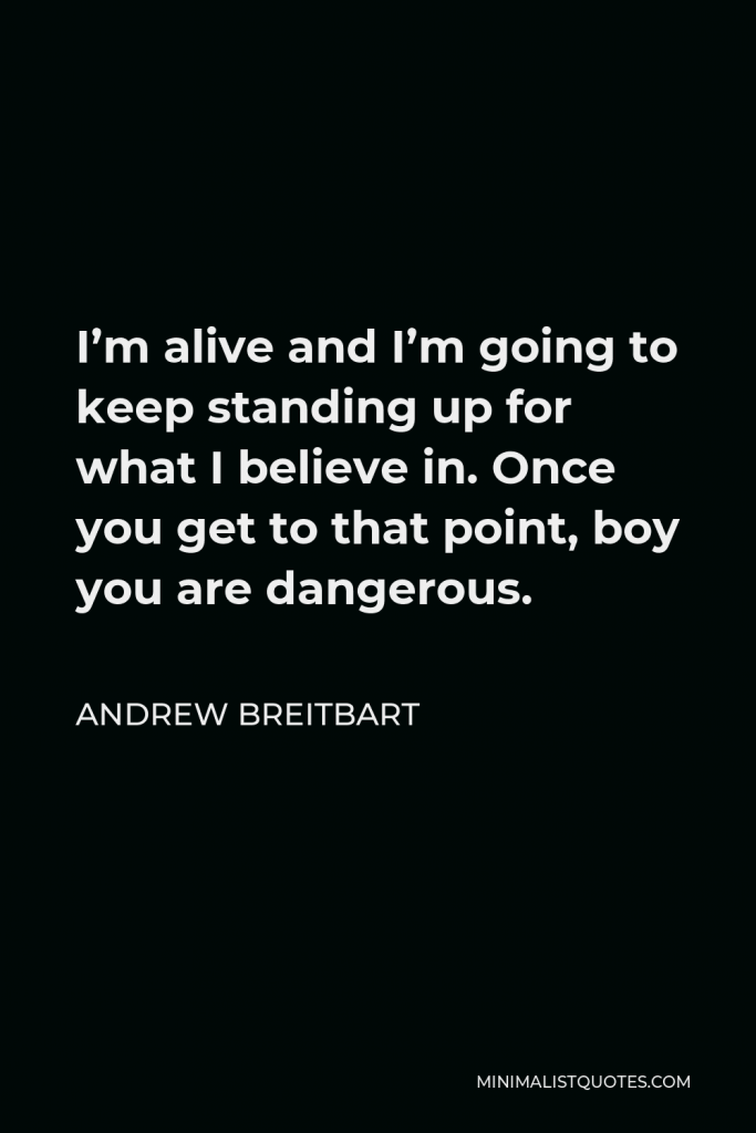 Andrew Breitbart Quote - I’m alive and I’m going to keep standing up for what I believe in. Once you get to that point, boy you are dangerous.