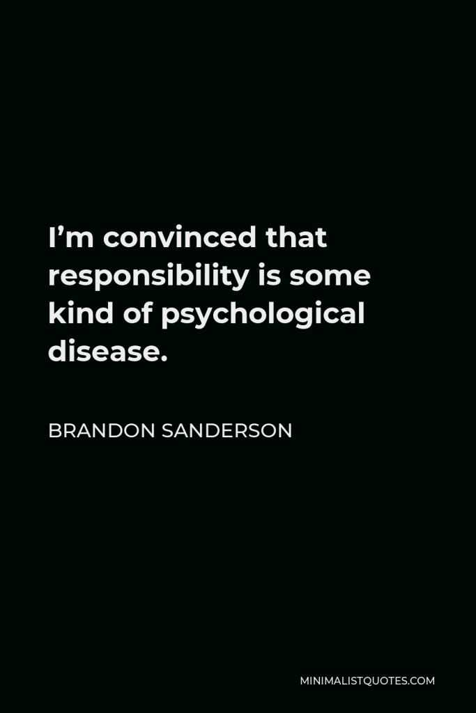 Brandon Sanderson Quote - I’m convinced that responsibility is some kind of psychological disease.