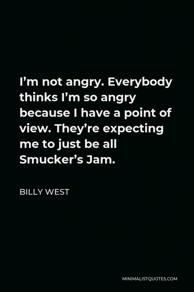 Billy West Quote - I’m not angry. Everybody thinks I’m so angry because I have a point of view. They’re expecting me to just be all Smucker’s Jam.