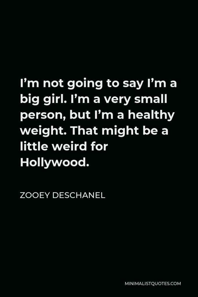 Zooey Deschanel Quote - I’m not going to say I’m a big girl. I’m a very small person, but I’m a healthy weight. That might be a little weird for Hollywood.