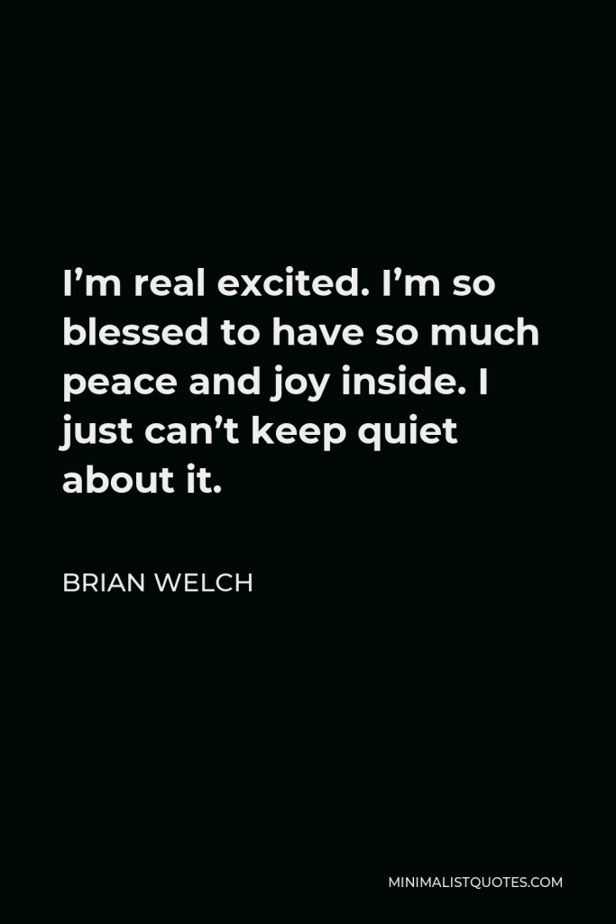 Brian Welch Quote - I’m real excited. I’m so blessed to have so much peace and joy inside. I just can’t keep quiet about it.