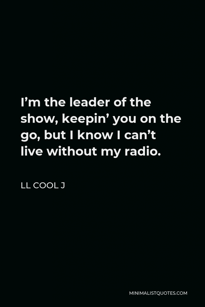 LL Cool J Quote - I’m the leader of the show, keepin’ you on the go, but I know I can’t live without my radio.
