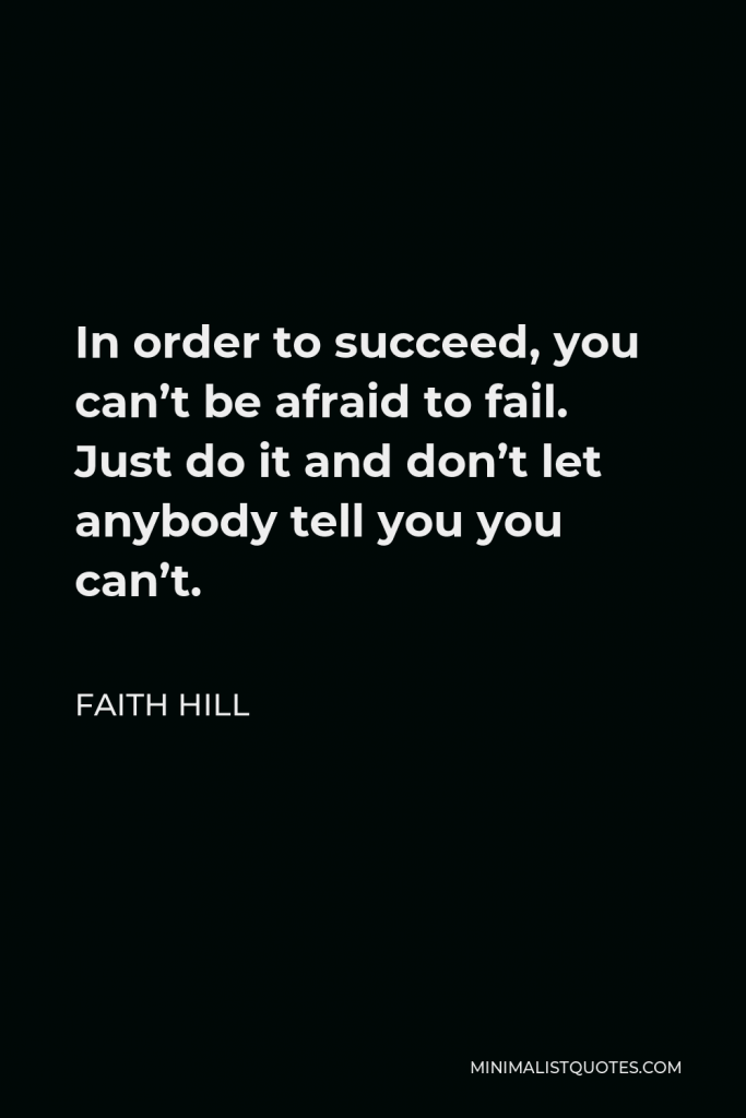 Faith Hill Quote - In order to succeed, you can’t be afraid to fail. Just do it and don’t let anybody tell you you can’t.