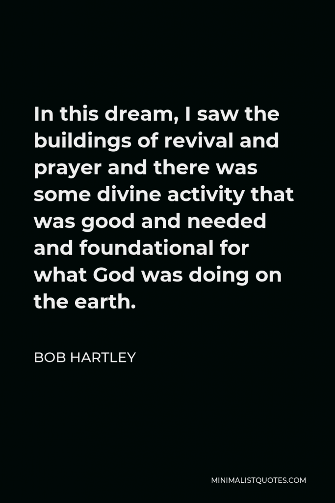 Bob Hartley Quote - In this dream, I saw the buildings of revival and prayer and there was some divine activity that was good and needed and foundational for what God was doing on the earth.