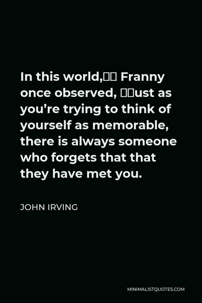 John Irving Quote - In this world,” Franny once observed, “just as you’re trying to think of yourself as memorable, there is always someone who forgets that that they have met you.