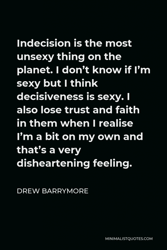 Drew Barrymore Quote - Indecision is the most unsexy thing on the planet. I don’t know if I’m sexy but I think decisiveness is sexy. I also lose trust and faith in them when I realise I’m a bit on my own and that’s a very disheartening feeling.