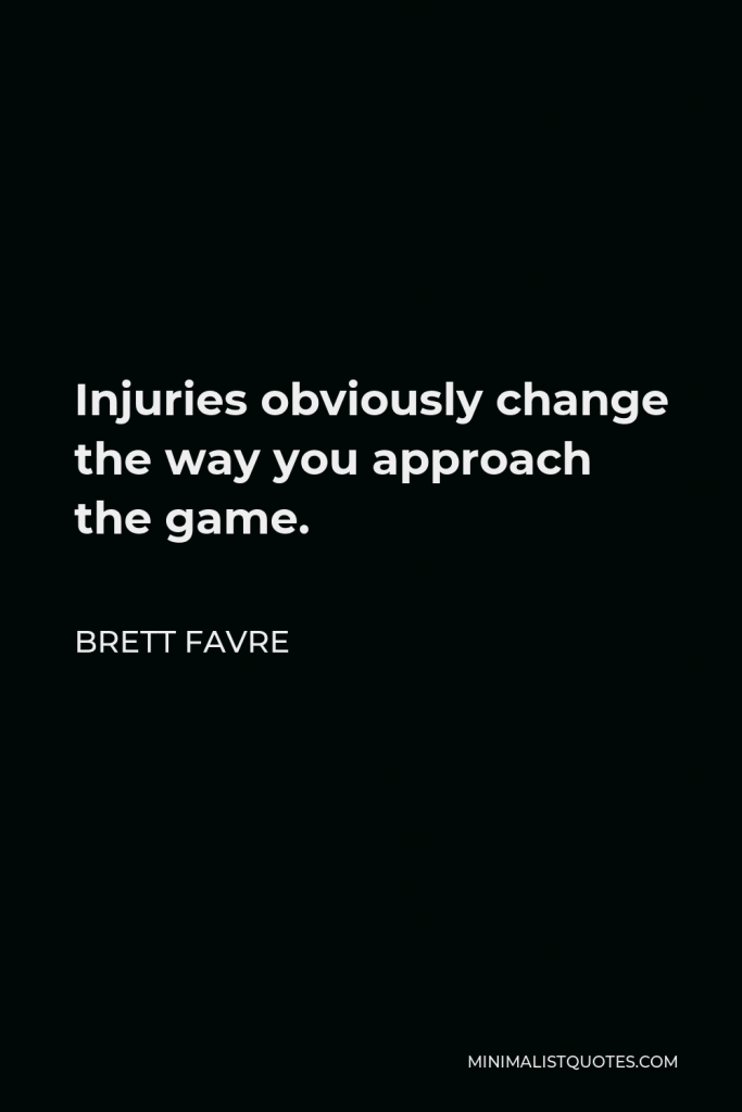 Brett Favre Quote - Injuries obviously change the way you approach the game.