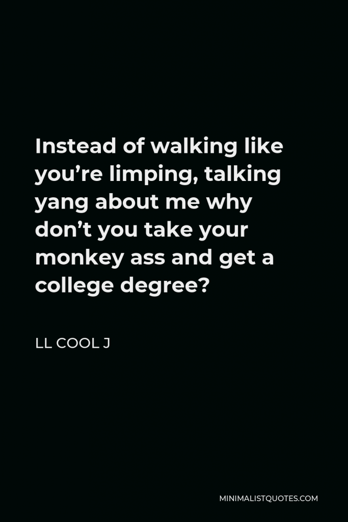 LL Cool J Quote - Instead of walking like you’re limping, talking yang about me why don’t you take your monkey ass and get a college degree?