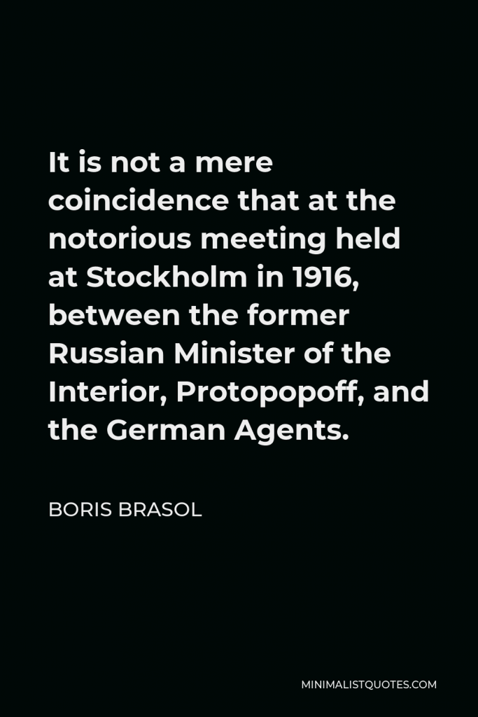 Boris Brasol Quote - It is not a mere coincidence that at the notorious meeting held at Stockholm in 1916, between the former Russian Minister of the Interior, Protopopoff, and the German Agents.