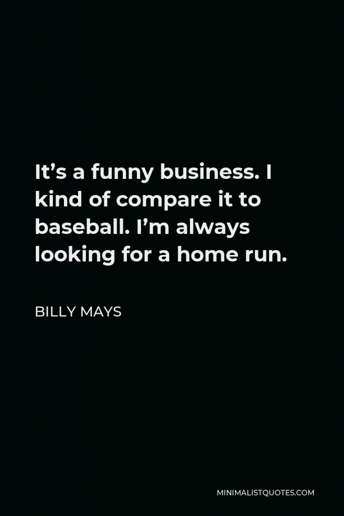 Billy Mays Quote - It’s a funny business. I kind of compare it to baseball. I’m always looking for a home run.