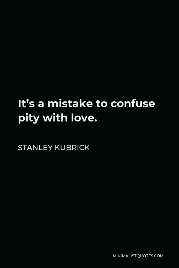Stanley Kubrick Quote - It’s a mistake to confuse pity with love.