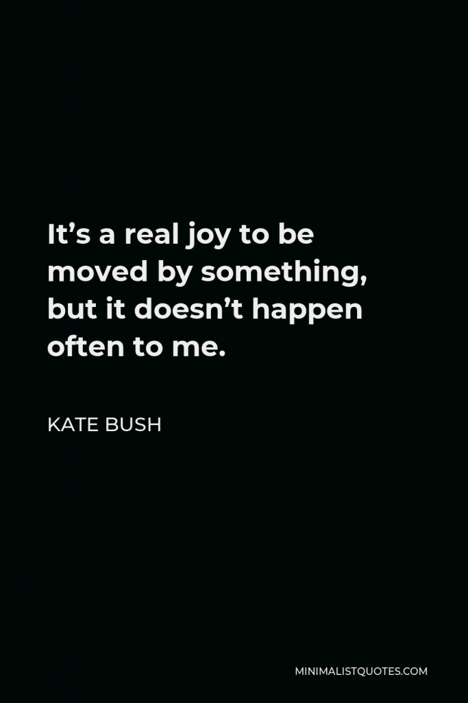 Kate Bush Quote - It’s a real joy to be moved by something, but it doesn’t happen often to me.