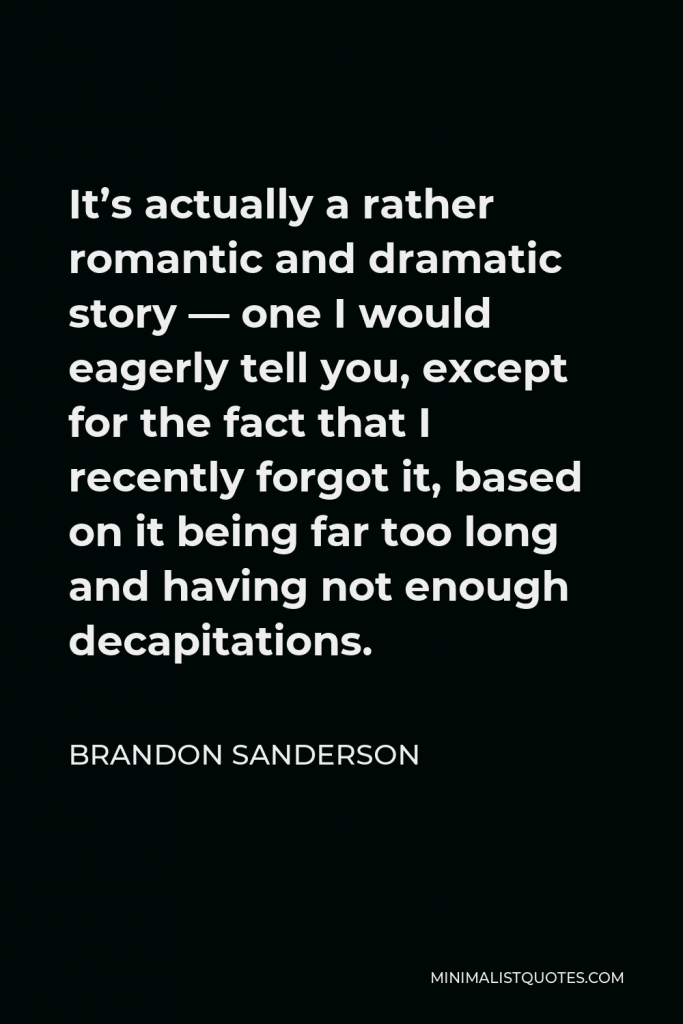 Brandon Sanderson Quote - It’s actually a rather romantic and dramatic story — one I would eagerly tell you, except for the fact that I recently forgot it, based on it being far too long and having not enough decapitations.