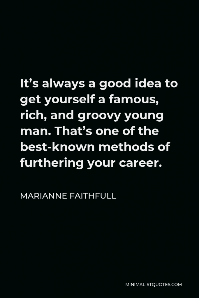 Marianne Faithfull Quote - It’s always a good idea to get yourself a famous, rich, and groovy young man. That’s one of the best-known methods of furthering your career.