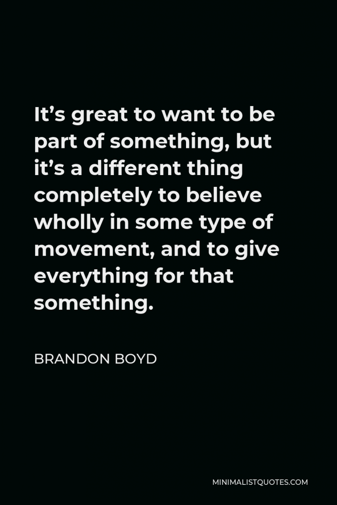 Brandon Boyd Quote - It’s great to want to be part of something, but it’s a different thing completely to believe wholly in some type of movement, and to give everything for that something.