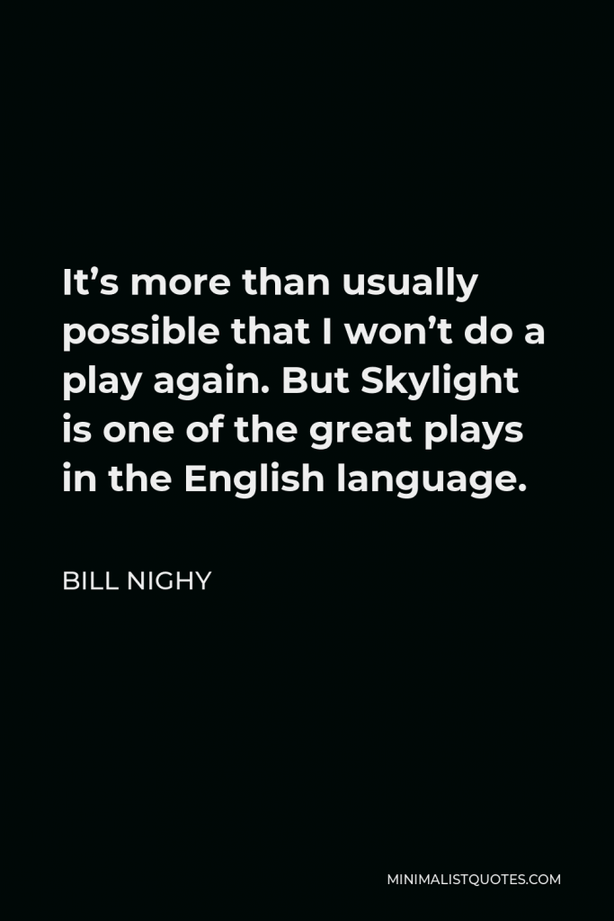 Bill Nighy Quote - It’s more than usually possible that I won’t do a play again. But Skylight is one of the great plays in the English language.