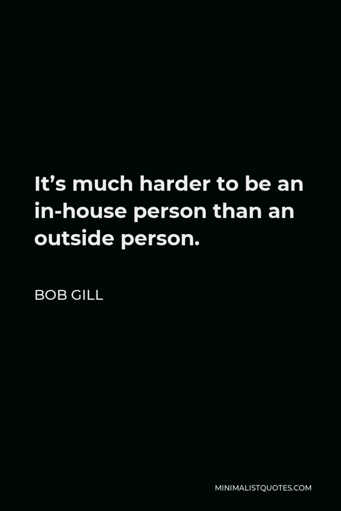 Bob Gill Quote - It’s much harder to be an in-house person than an outside person.