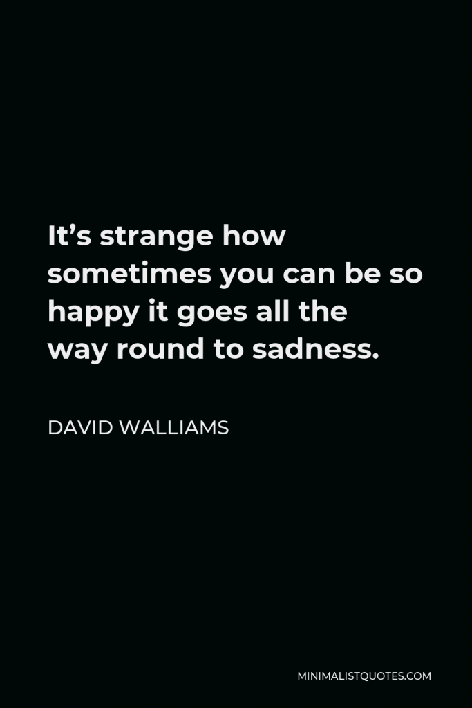 David Walliams Quote - It’s strange how sometimes you can be so happy it goes all the way round to sadness.
