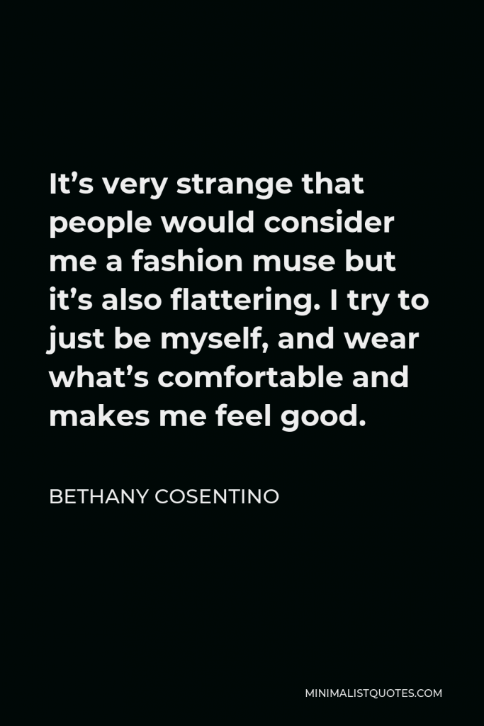 Bethany Cosentino Quote - It’s very strange that people would consider me a fashion muse but it’s also flattering. I try to just be myself, and wear what’s comfortable and makes me feel good.