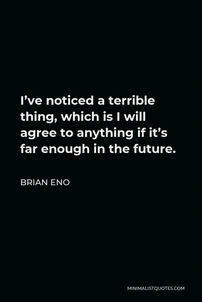 Brian Eno Quote - I’ve noticed a terrible thing, which is I will agree to anything if it’s far enough in the future.