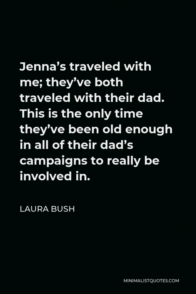 Laura Bush Quote - Jenna’s traveled with me; they’ve both traveled with their dad. This is the only time they’ve been old enough in all of their dad’s campaigns to really be involved in.