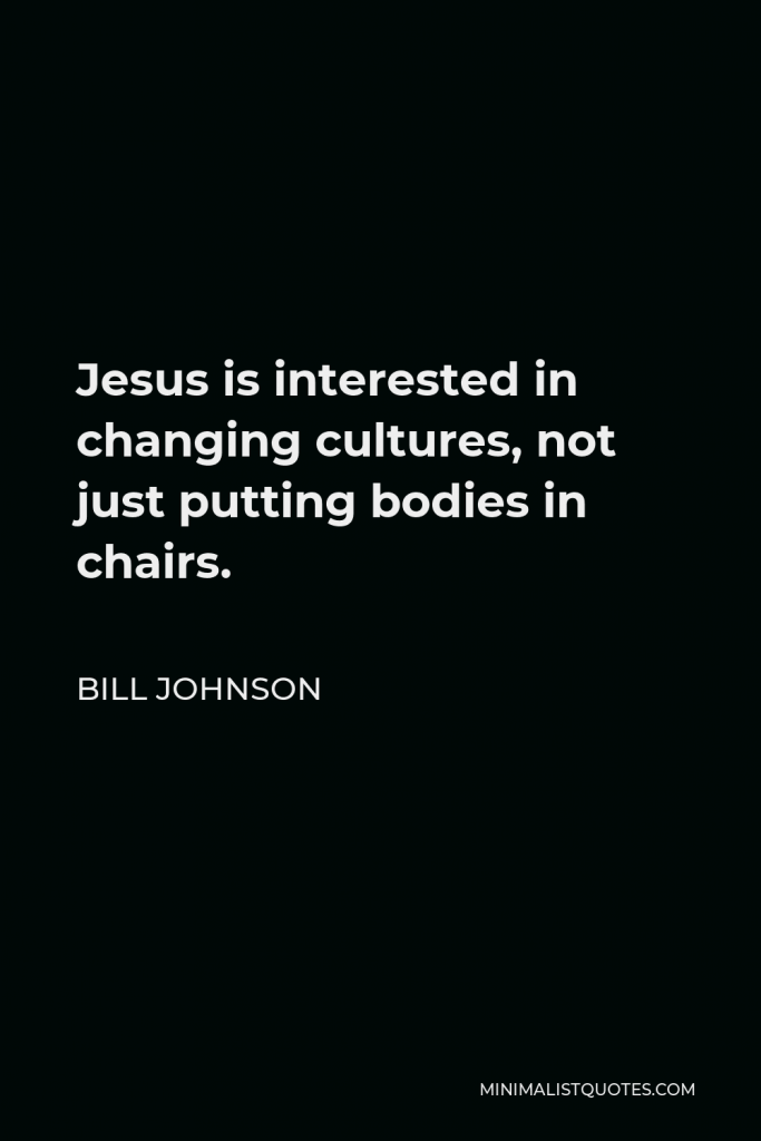 Bill Johnson Quote - Jesus is interested in changing cultures, not just putting bodies in chairs.