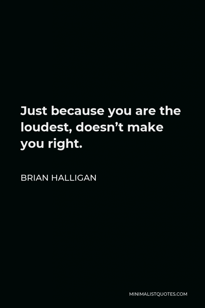 Brian Halligan Quote - Just because you are the loudest, doesn’t make you right.