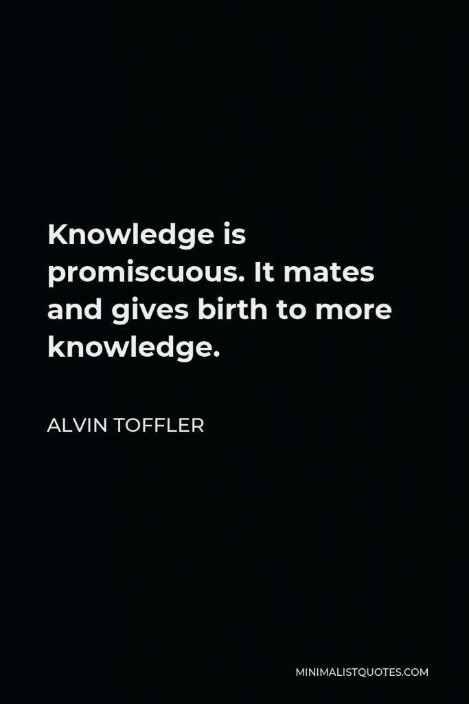Alvin Toffler Quote - Knowledge is promiscuous. It mates and gives birth to more knowledge.