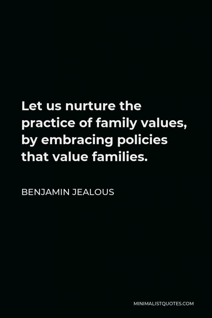 Benjamin Jealous Quote - Let us nurture the practice of family values, by embracing policies that value families.
