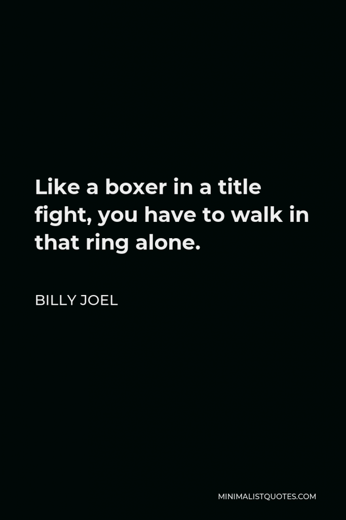 Billy Joel Quote - Like a boxer in a title fight, you have to walk in that ring alone.