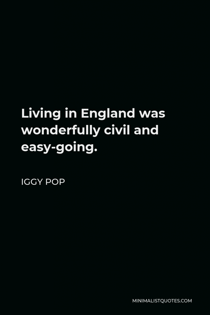 Iggy Pop Quote - Living in England was wonderfully civil and easy-going.