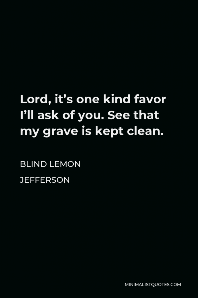 Blind Lemon Jefferson Quote - Lord, it’s one kind favor I’ll ask of you. See that my grave is kept clean.