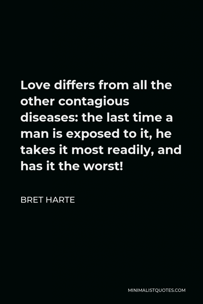 Bret Harte Quote - Love differs from all the other contagious diseases: the last time a man is exposed to it, he takes it most readily, and has it the worst!