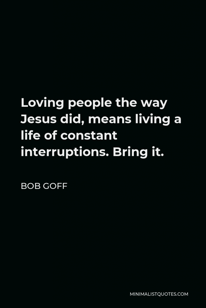 Bob Goff Quote - Loving people the way Jesus did, means living a life of constant interruptions. Bring it.
