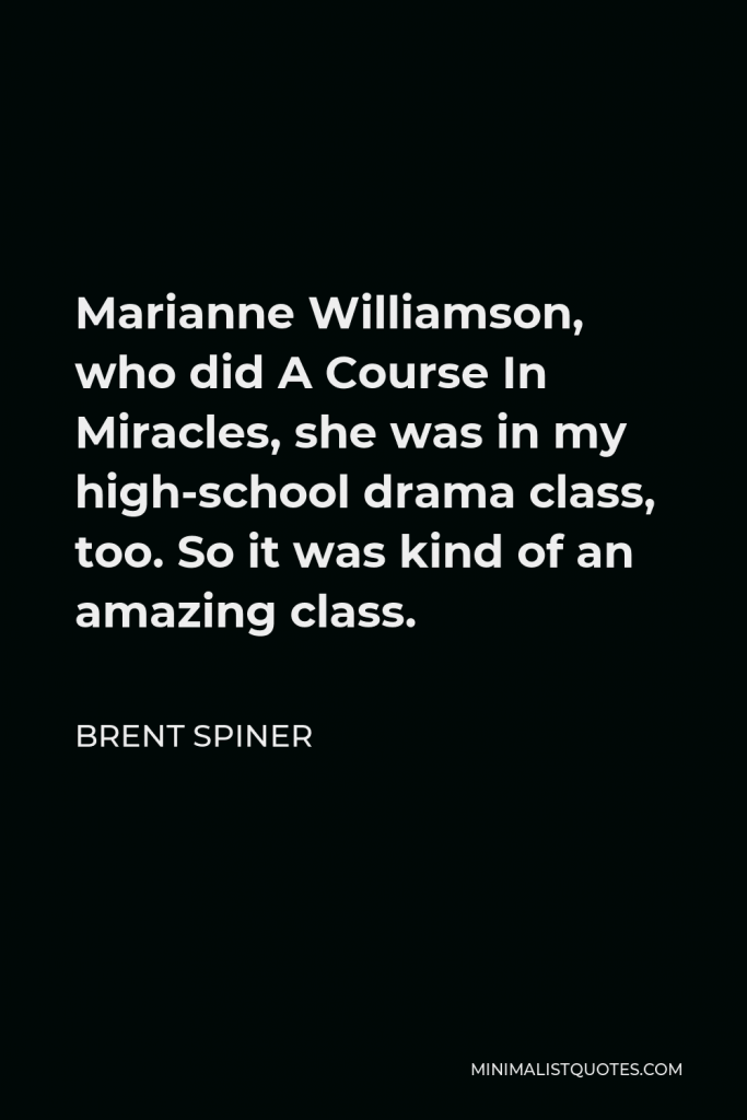 Brent Spiner Quote - Marianne Williamson, who did A Course In Miracles, she was in my high-school drama class, too. So it was kind of an amazing class.