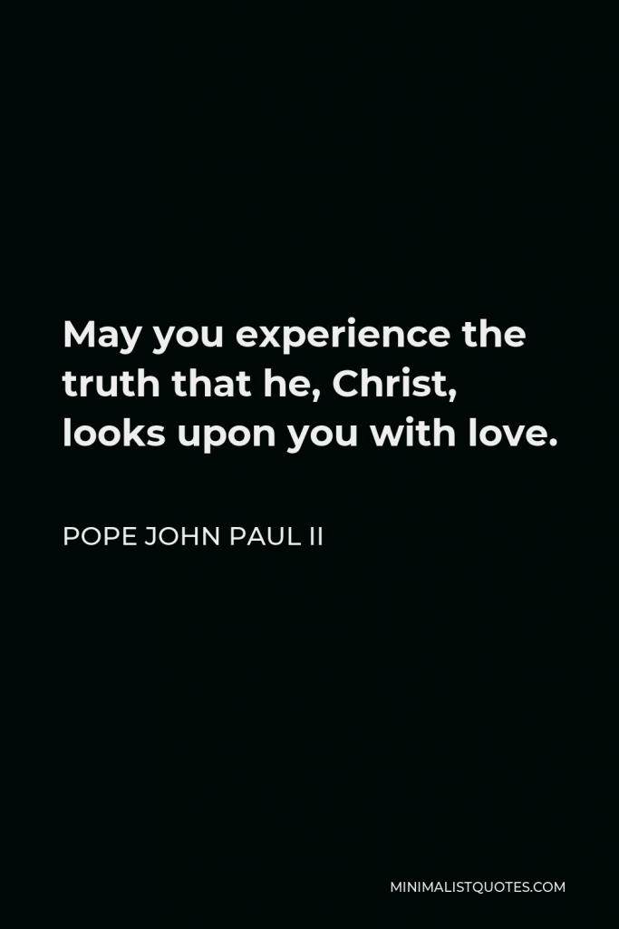Pope John Paul II Quote - May you experience the truth that he, Christ, looks upon you with love.