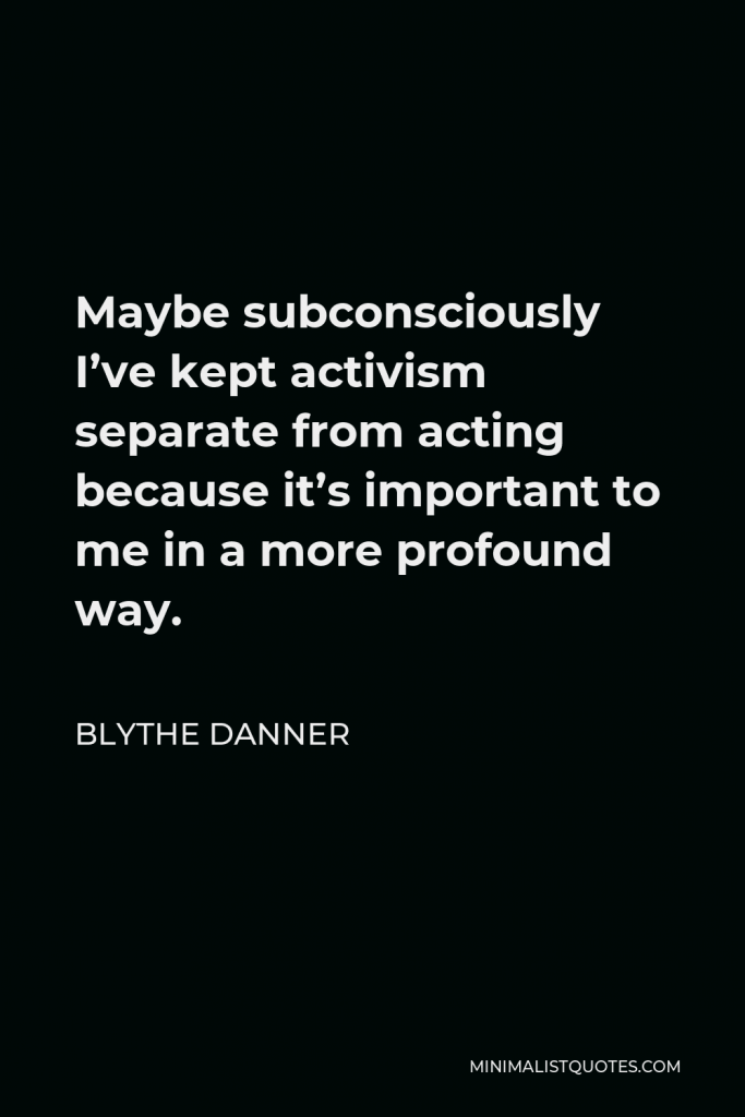 Blythe Danner Quote - Maybe subconsciously I’ve kept activism separate from acting because it’s important to me in a more profound way.