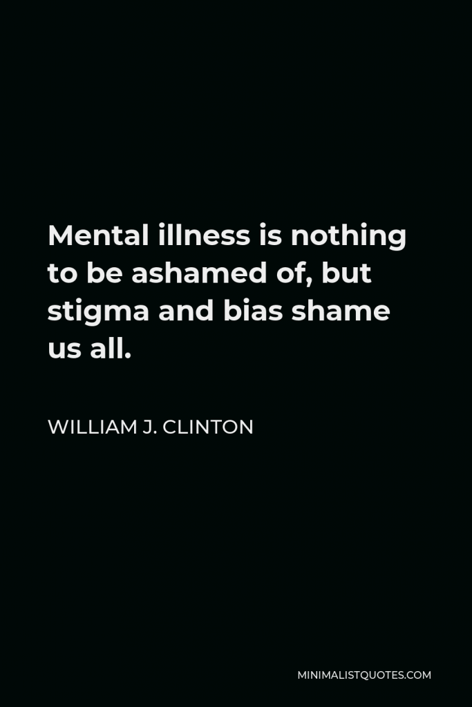 William J. Clinton Quote - Mental illness is nothing to be ashamed of, but stigma and bias shame us all.