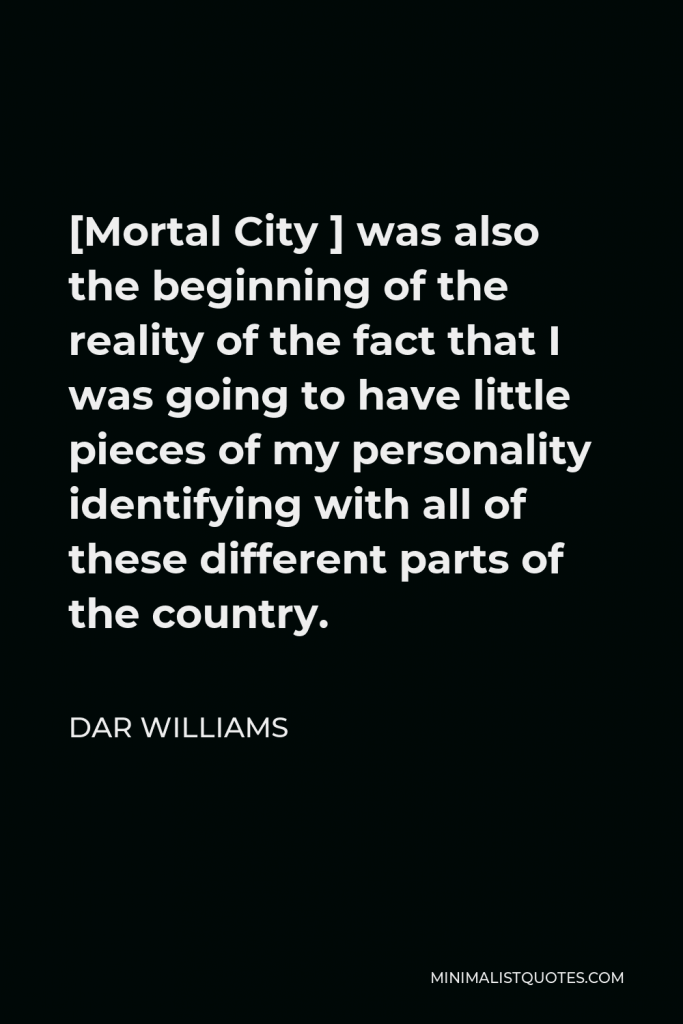 Dar Williams Quote - [Mortal City ] was also the beginning of the reality of the fact that I was going to have little pieces of my personality identifying with all of these different parts of the country.
