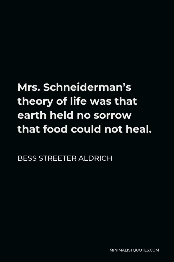 Bess Streeter Aldrich Quote - Mrs. Schneiderman’s theory of life was that earth held no sorrow that food could not heal.