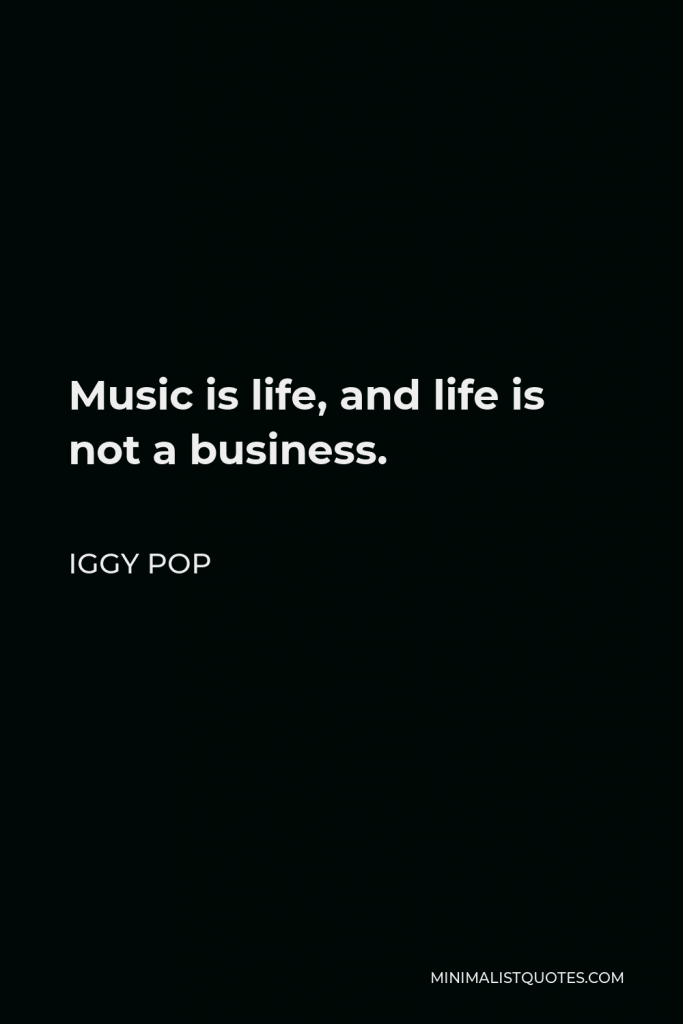 Iggy Pop Quote - Music is life, and life is not a business.