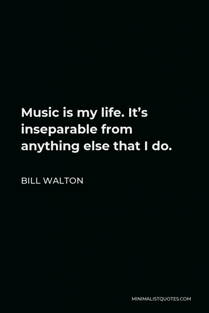 Bill Walton Quote - Music is my life. It’s inseparable from anything else that I do.