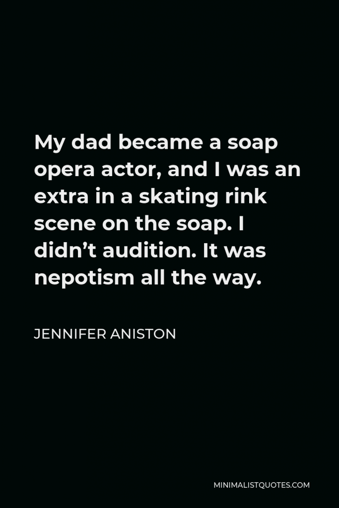 Jennifer Aniston Quote - My dad became a soap opera actor, and I was an extra in a skating rink scene on the soap. I didn’t audition. It was nepotism all the way.