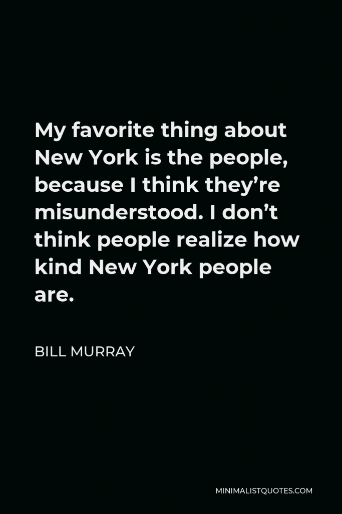 Bill Murray Quote - My favorite thing about New York is the people, because I think they’re misunderstood. I don’t think people realize how kind New York people are.