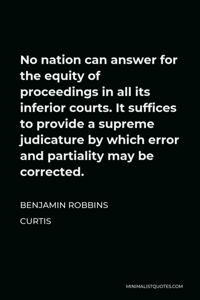 Benjamin Robbins Curtis Quote - No nation can answer for the equity of proceedings in all its inferior courts. It suffices to provide a supreme judicature by which error and partiality may be corrected.