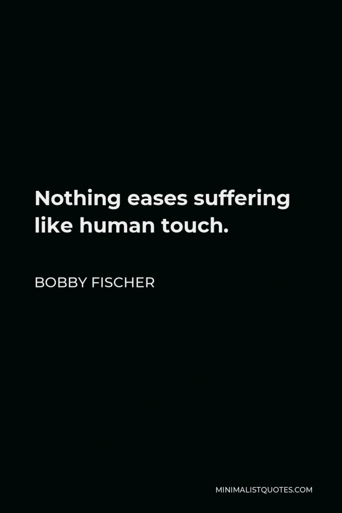 Bobby Fischer Quote - Nothing eases suffering like human touch.