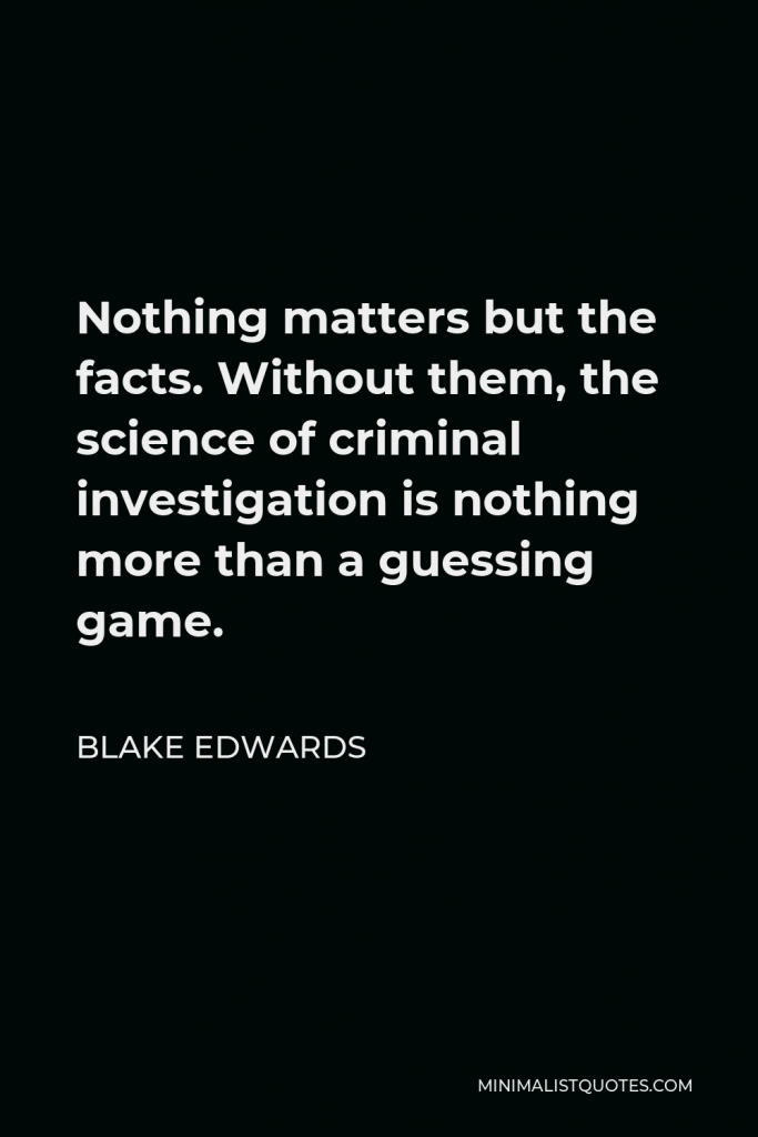 Blake Edwards Quote - Nothing matters but the facts. Without them, the science of criminal investigation is nothing more than a guessing game.