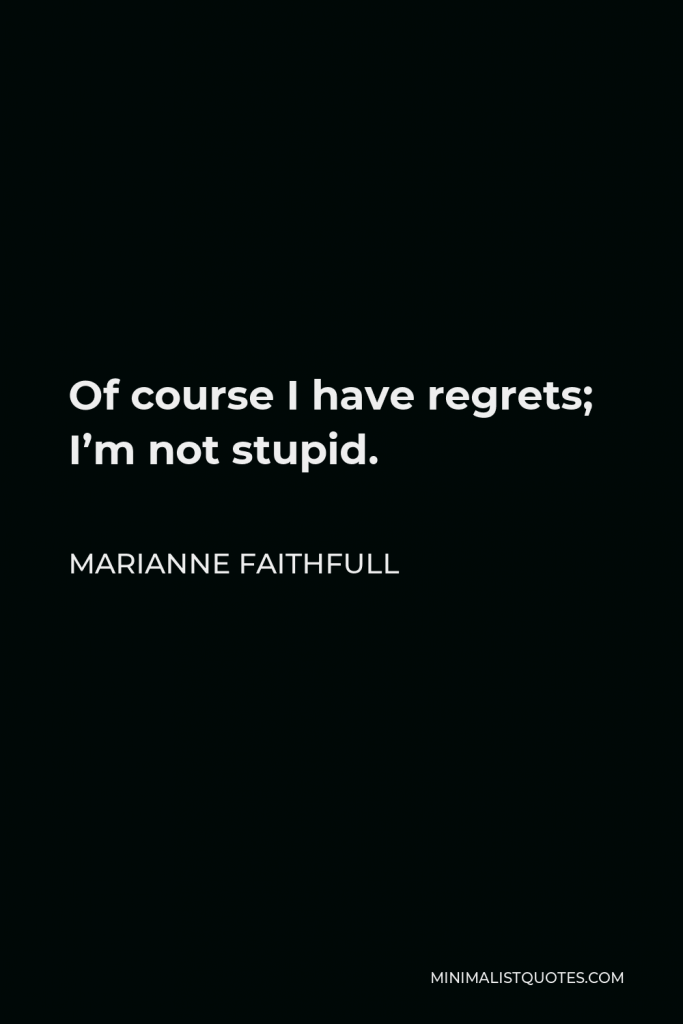 Marianne Faithfull Quote - Of course I have regrets; I’m not stupid.