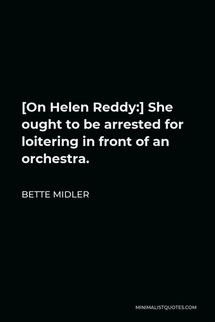 Bette Midler Quote - [On Helen Reddy:] She ought to be arrested for loitering in front of an orchestra.