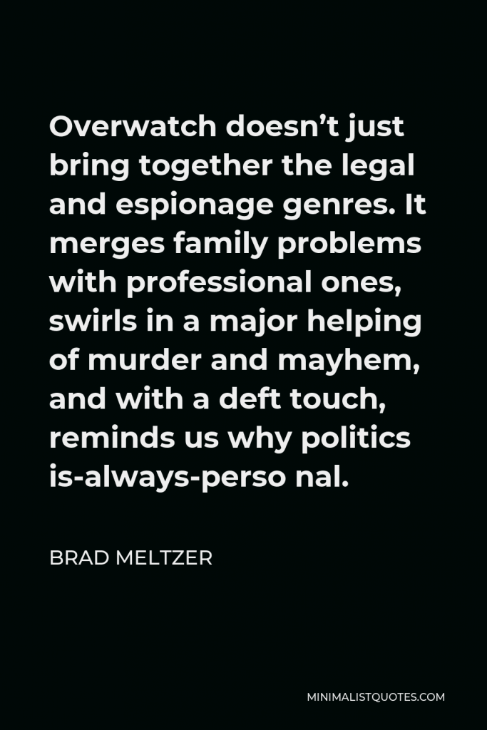 Brad Meltzer Quote - Overwatch doesn’t just bring together the legal and espionage genres. It merges family problems with professional ones, swirls in a major helping of murder and mayhem, and with a deft touch, reminds us why politics is-always-perso nal.